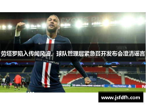 劳塔罗陷入传闻风波，球队管理层紧急召开发布会澄清谣言