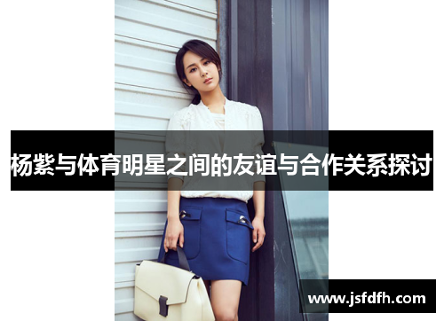 杨紫与体育明星之间的友谊与合作关系探讨