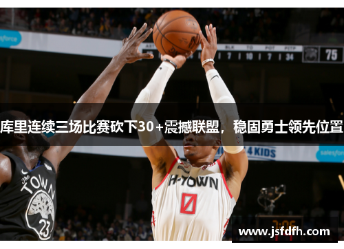 库里连续三场比赛砍下30+震撼联盟，稳固勇士领先位置