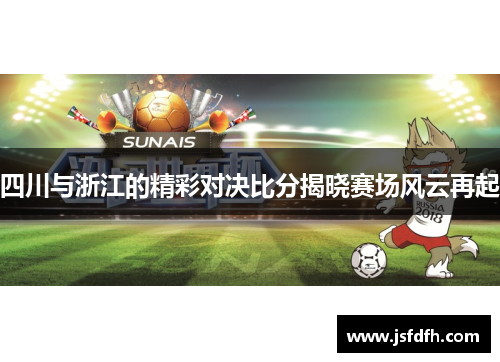 四川与浙江的精彩对决比分揭晓赛场风云再起