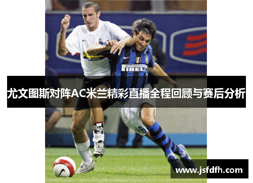 尤文图斯对阵AC米兰精彩直播全程回顾与赛后分析