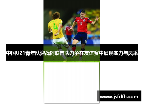 中国U21青年队迎战阿联酋队力争在友谊赛中展现实力与风采