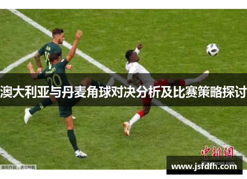 澳大利亚与丹麦角球对决分析及比赛策略探讨
