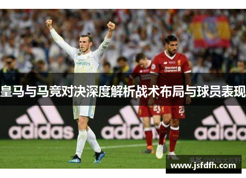 皇马与马竞对决深度解析战术布局与球员表现