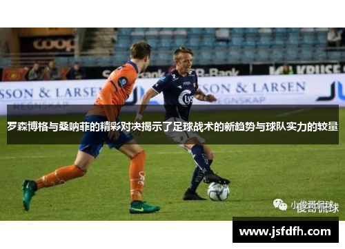 罗森博格与桑呐菲的精彩对决揭示了足球战术的新趋势与球队实力的较量