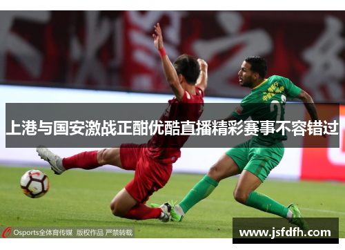 上港与国安激战正酣优酷直播精彩赛事不容错过