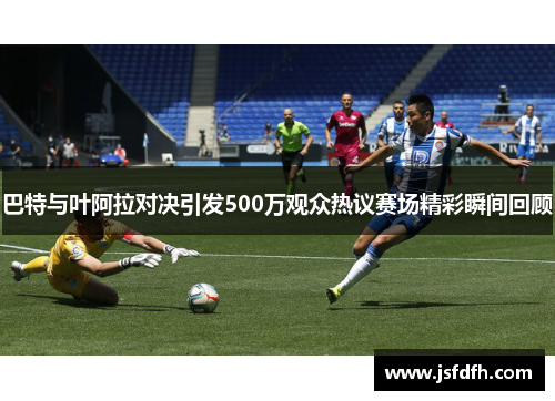 巴特与叶阿拉对决引发500万观众热议赛场精彩瞬间回顾