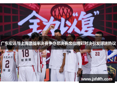 广东宏远与上海激战半决赛争夺总决赛席位精彩对决引发球迷热议