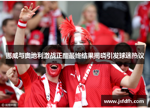挪威与奥地利激战正酣最终结果揭晓引发球迷热议