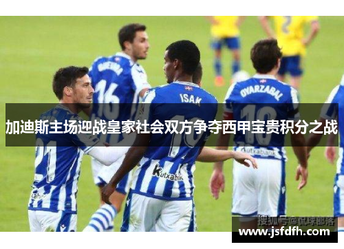 加迪斯主场迎战皇家社会双方争夺西甲宝贵积分之战