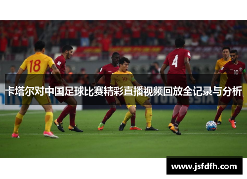 卡塔尔对中国足球比赛精彩直播视频回放全记录与分析