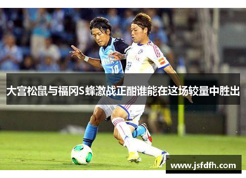 大宫松鼠与福冈S蜂激战正酣谁能在这场较量中胜出