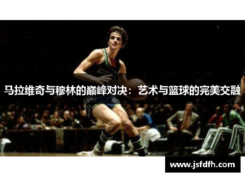 马拉维奇与穆林的巅峰对决：艺术与篮球的完美交融
