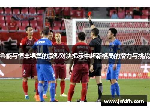 鲁能与恒丰锦集的激烈对决揭示中超新格局的潜力与挑战