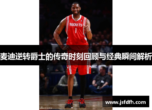 麦迪逆转爵士的传奇时刻回顾与经典瞬间解析