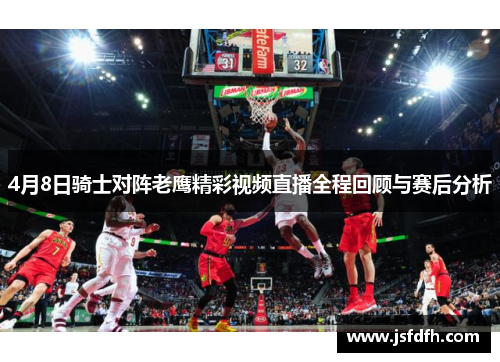 4月8日骑士对阵老鹰精彩视频直播全程回顾与赛后分析