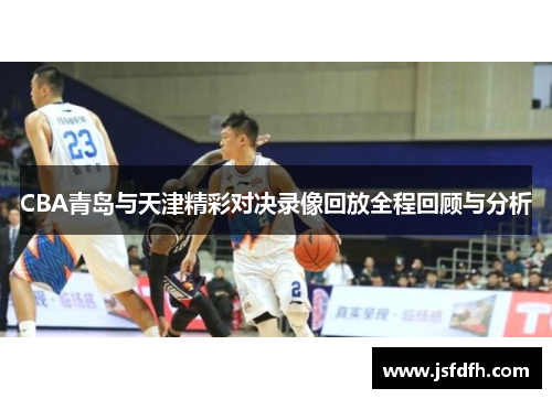 CBA青岛与天津精彩对决录像回放全程回顾与分析