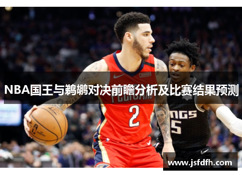 NBA国王与鹈鹕对决前瞻分析及比赛结果预测