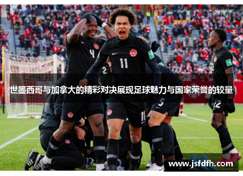 世墨西哥与加拿大的精彩对决展现足球魅力与国家荣誉的较量
