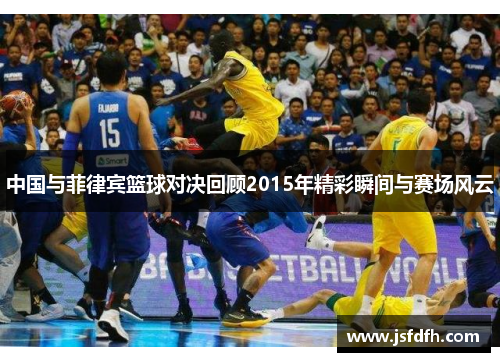 中国与菲律宾篮球对决回顾2015年精彩瞬间与赛场风云
