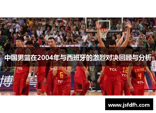 中国男篮在2004年与西班牙的激烈对决回顾与分析