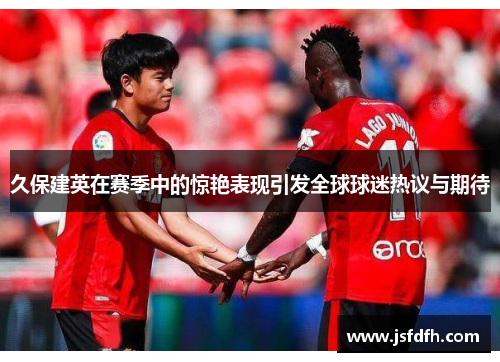 久保建英在赛季中的惊艳表现引发全球球迷热议与期待