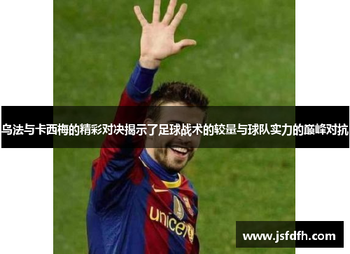 乌法与卡西梅的精彩对决揭示了足球战术的较量与球队实力的巅峰对抗