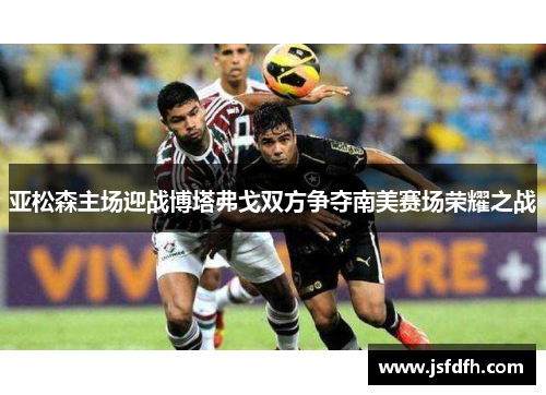 亚松森主场迎战博塔弗戈双方争夺南美赛场荣耀之战