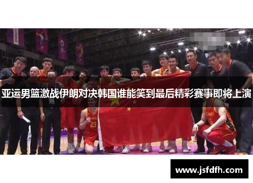 亚运男篮激战伊朗对决韩国谁能笑到最后精彩赛事即将上演