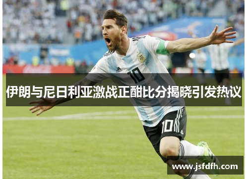 伊朗与尼日利亚激战正酣比分揭晓引发热议