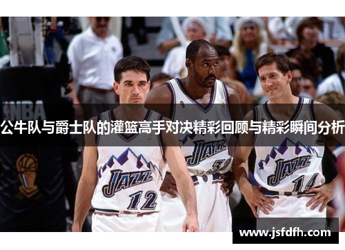 公牛队与爵士队的灌篮高手对决精彩回顾与精彩瞬间分析