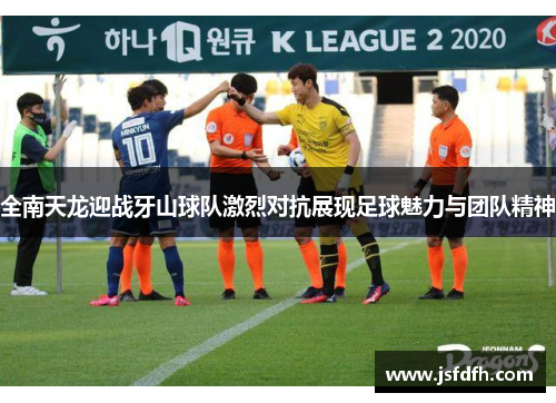 全南天龙迎战牙山球队激烈对抗展现足球魅力与团队精神