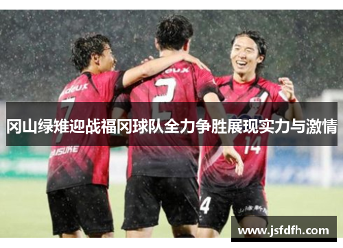 冈山绿雉迎战福冈球队全力争胜展现实力与激情