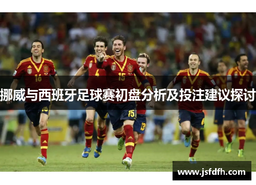 挪威与西班牙足球赛初盘分析及投注建议探讨