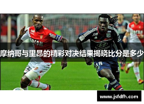 摩纳哥与里昂的精彩对决结果揭晓比分是多少
