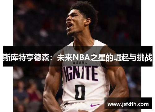 斯库特亨德森：未来NBA之星的崛起与挑战