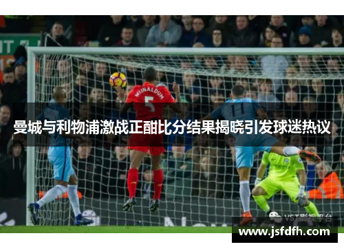 曼城与利物浦激战正酣比分结果揭晓引发球迷热议