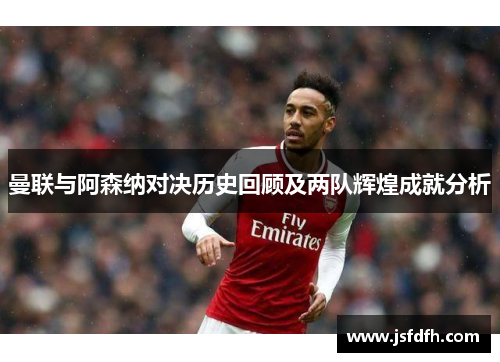 曼联与阿森纳对决历史回顾及两队辉煌成就分析