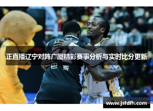 正直播辽宁对阵广厦精彩赛事分析与实时比分更新