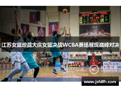 江苏女篮迎战大庆女篮决战WCBA赛场展现巅峰对决