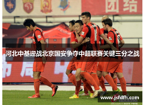 河北中基迎战北京国安争夺中超联赛关键三分之战