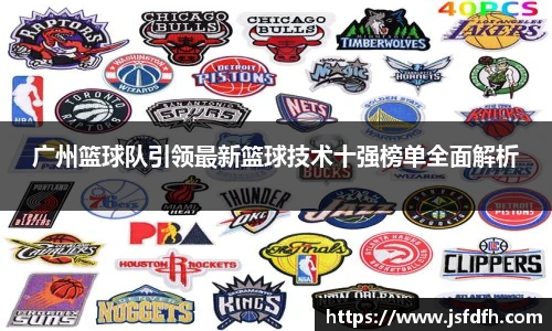 广州篮球队引领最新篮球技术十强榜单全面解析