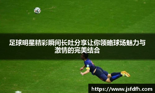 足球明星精彩瞬间长吐分享让你领略球场魅力与激情的完美结合